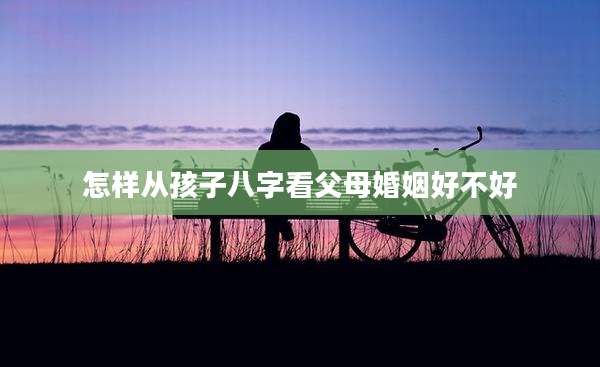 怎样从孩子八字看父母婚姻好不好