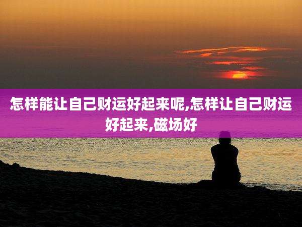 怎样能让自己财运好起来呢,怎样让自己财运好起来,磁场好