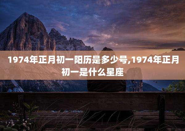 1974年正月初一阳历是多少号,1974年正月初一是什么星座