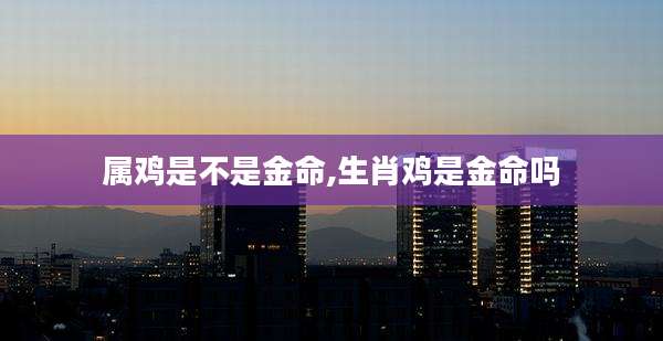 属鸡是不是金命,生肖鸡是金命吗