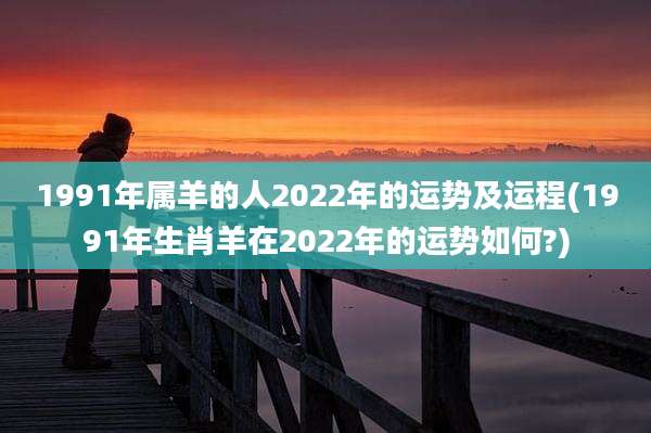1991年属羊的人2022年的运势及运程(1991年生肖羊在2022年的运势如何?)