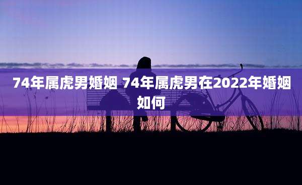 74年属虎男婚姻 74年属虎男在2022年婚姻如何