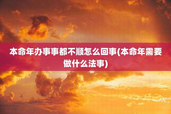本命年办事事都不顺怎么回事(本命年需要做什么法事)