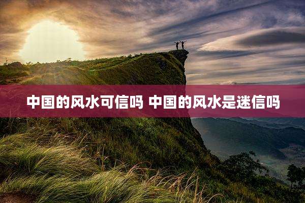 中国的风水可信吗 中国的风水是迷信吗