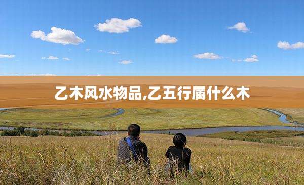 乙木风水物品,乙五行属什么木