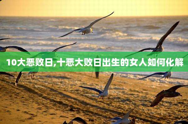 10大恶败日,十恶大败日出生的女人如何化解