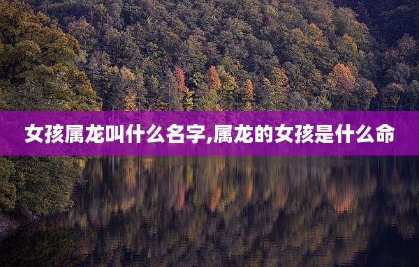 女孩属龙叫什么名字,属龙的女孩是什么命