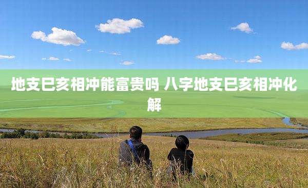 地支巳亥相冲能富贵吗 八字地支巳亥相冲化解