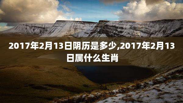 2017年2月13日阴历是多少,2017年2月13日属什么生肖