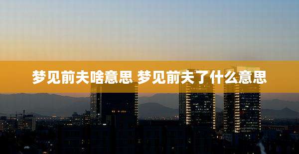 梦见前夫啥意思 梦见前夫了什么意思