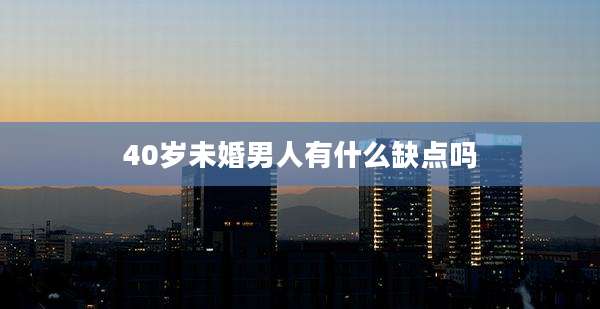 40岁未婚男人有什么缺点吗