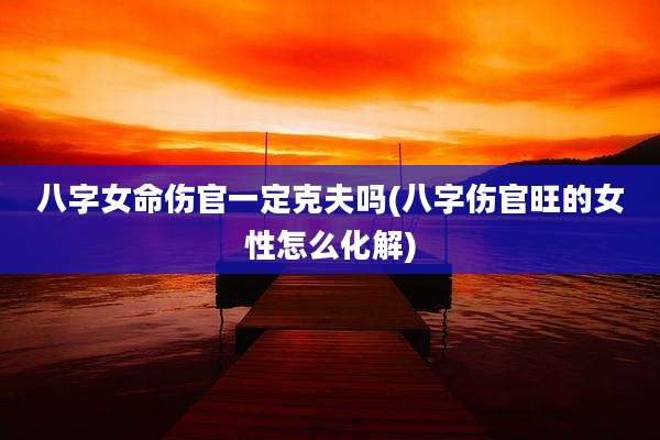 八字女命伤官一定克夫吗(八字伤官旺的女性怎么化解)