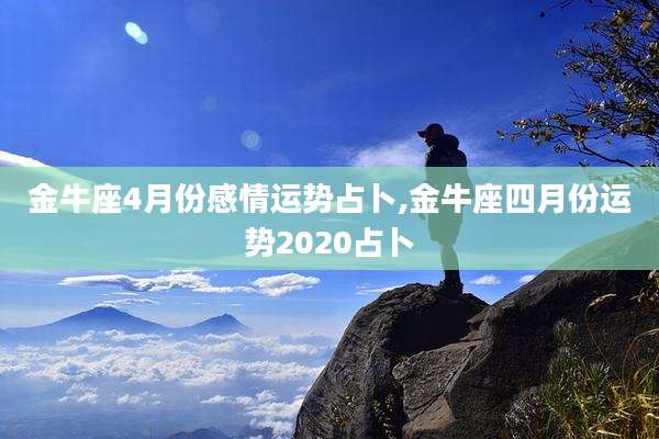 金牛座4月份感情运势占卜,金牛座四月份运势2020占卜