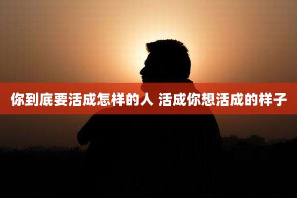 你到底要活成怎样的人 活成你想活成的样子