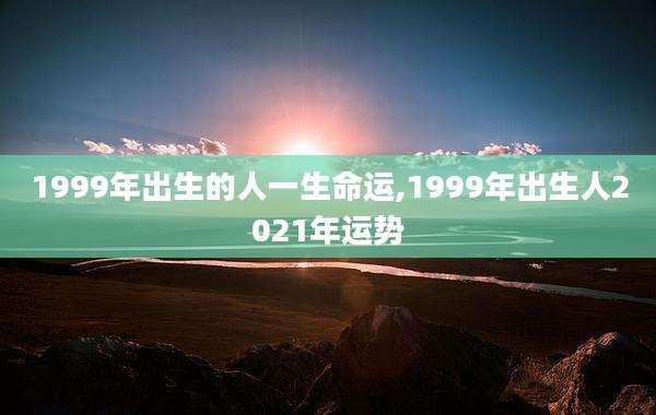 1999年出生的人一生命运,1999年出生人2021年运势