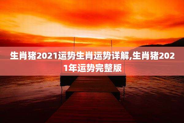 生肖猪2021运势生肖运势详解,生肖猪2021年运势完整版
