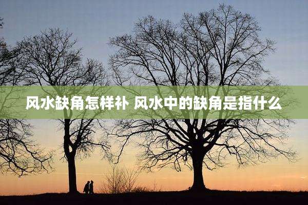 风水缺角怎样补 风水中的缺角是指什么