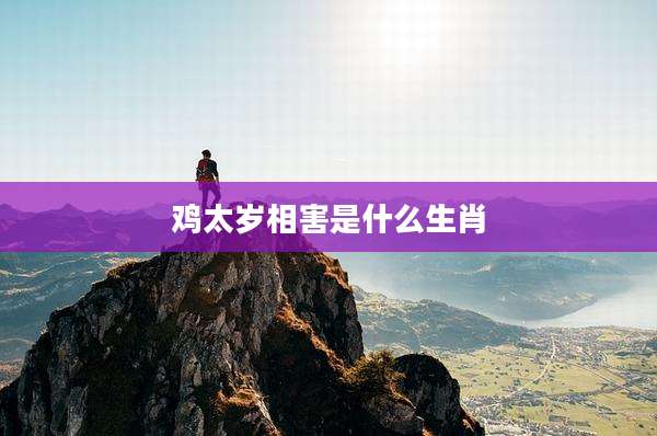 鸡太岁相害是什么生肖
