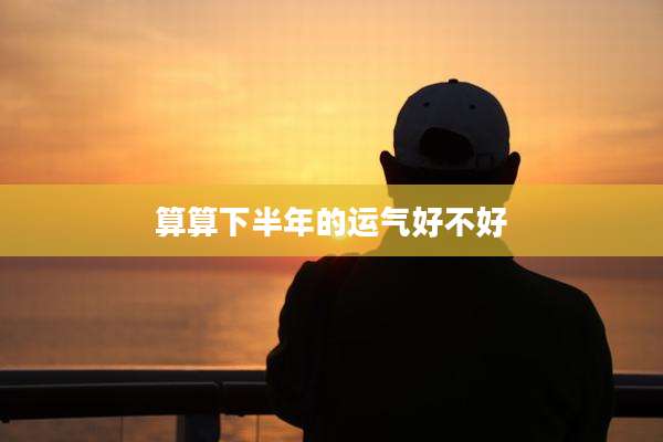 算算下半年的运气好不好