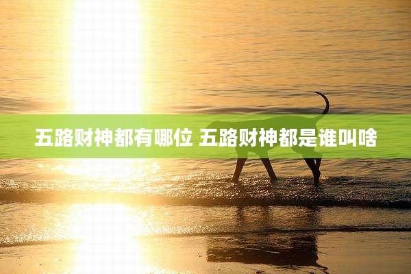 五路财神都有哪位 五路财神都是谁叫啥