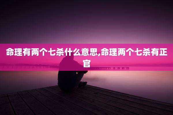 命理有两个七杀什么意思,命理两个七杀有正官