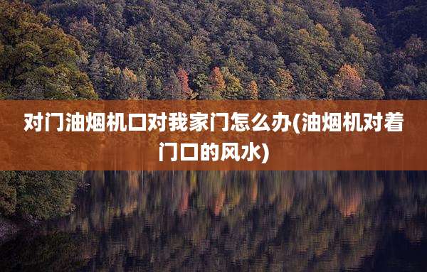 对门油烟机口对我家门怎么办(油烟机对着门口的风水)