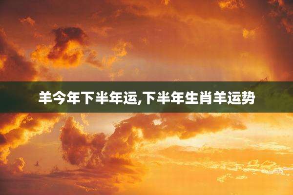 羊今年下半年运,下半年生肖羊运势