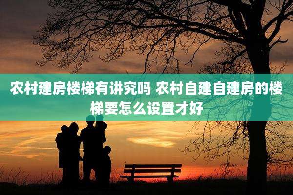 农村建房楼梯有讲究吗 农村自建自建房的楼梯要怎么设置才好