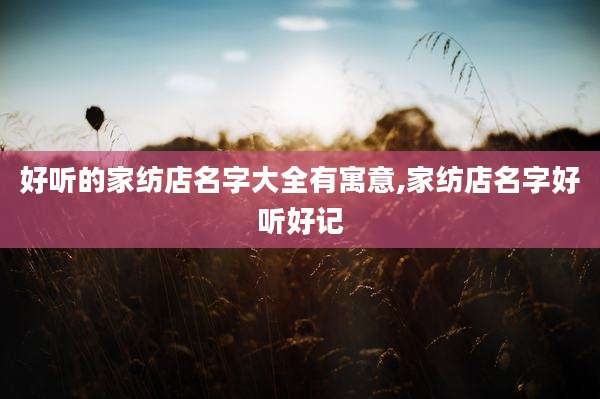 好听的家纺店名字大全有寓意,家纺店名字好听好记