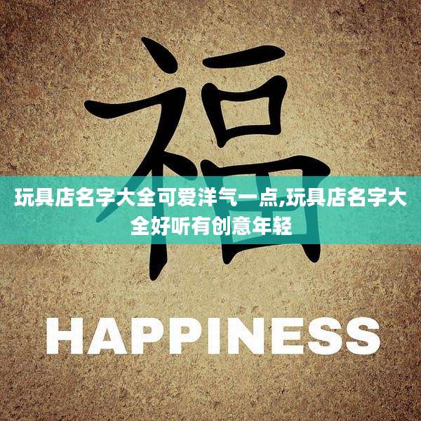 玩具店名字大全可爱洋气一点,玩具店名字大全好听有创意年轻