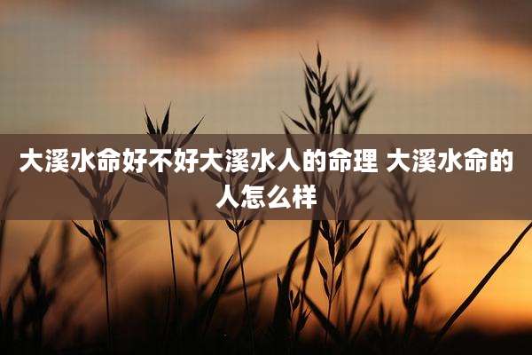 大溪水命好不好大溪水人的命理 大溪水命的人怎么样