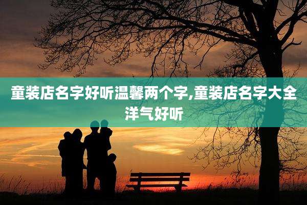 童装店名字好听温馨两个字,童装店名字大全洋气好听