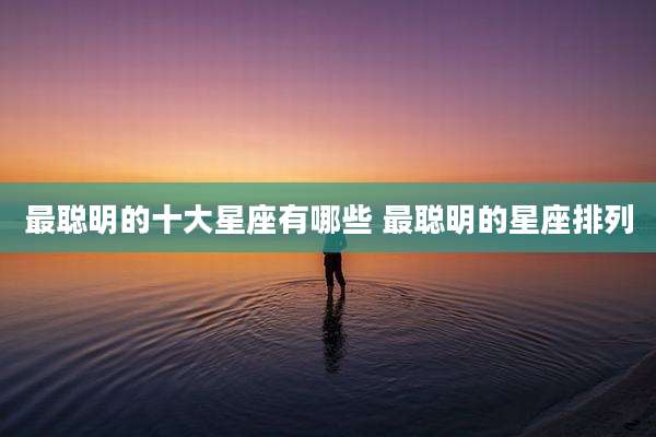 最聪明的十大星座有哪些 最聪明的星座排列