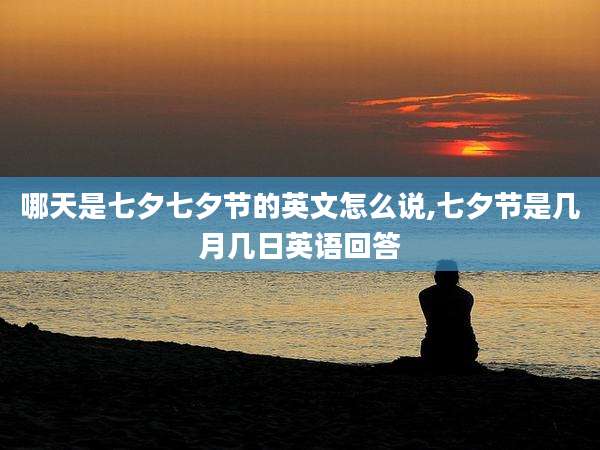 哪天是七夕七夕节的英文怎么说,七夕节是几月几日英语回答