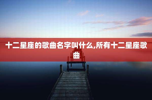 十二星座的歌曲名字叫什么,所有十二星座歌曲