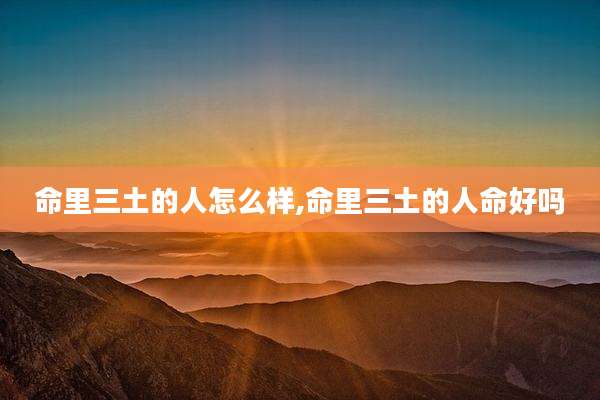 命里三土的人怎么样,命里三土的人命好吗