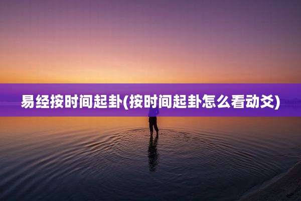 易经按时间起卦(按时间起卦怎么看动爻)