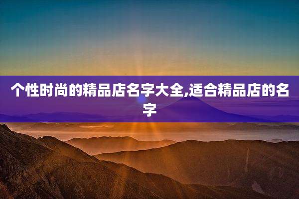 个性时尚的精品店名字大全,适合精品店的名字