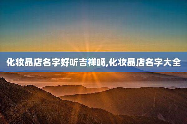 化妆品店名字好听吉祥吗,化妆品店名字大全