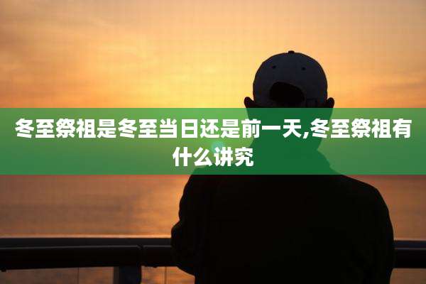 冬至祭祖是冬至当日还是前一天,冬至祭祖有什么讲究
