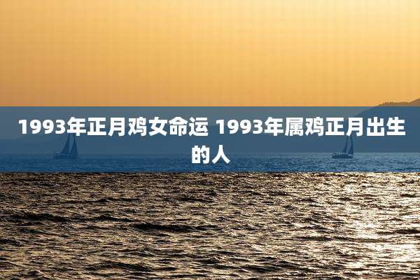 1993年正月鸡女命运 1993年属鸡正月出生的人