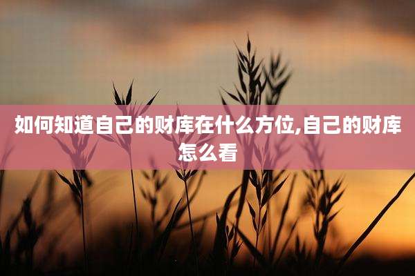 如何知道自己的财库在什么方位,自己的财库怎么看