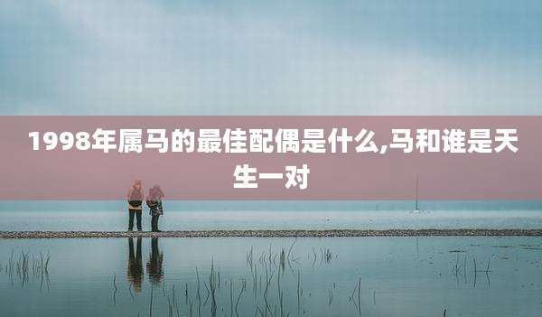 1998年属马的最佳配偶是什么,马和谁是天生一对