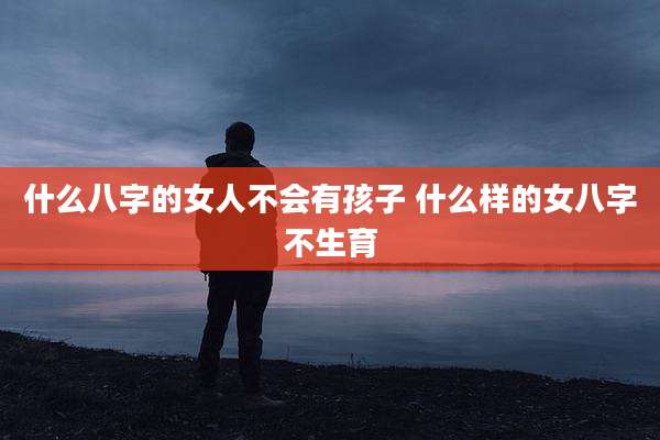 什么八字的女人不会有孩子 什么样的女八字不生育
