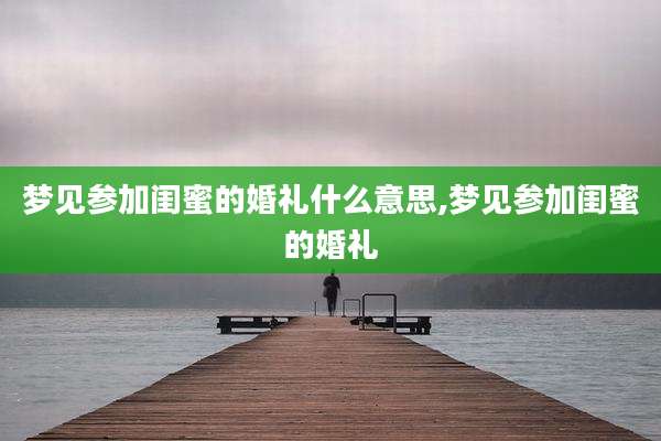 梦见参加闺蜜的婚礼什么意思,梦见参加闺蜜的婚礼