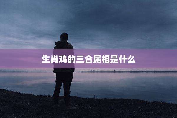 生肖鸡的三合属相是什么