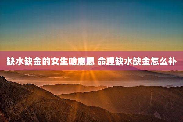 缺水缺金的女生啥意思 命理缺水缺金怎么补
