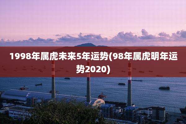 1998年属虎未来5年运势(98年属虎明年运势2020)