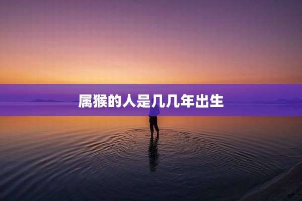 属猴的人是几几年出生