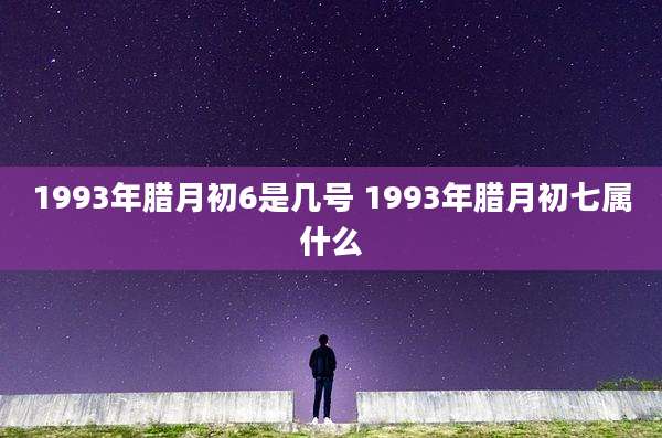 1993年腊月初6是几号 1993年腊月初七属什么